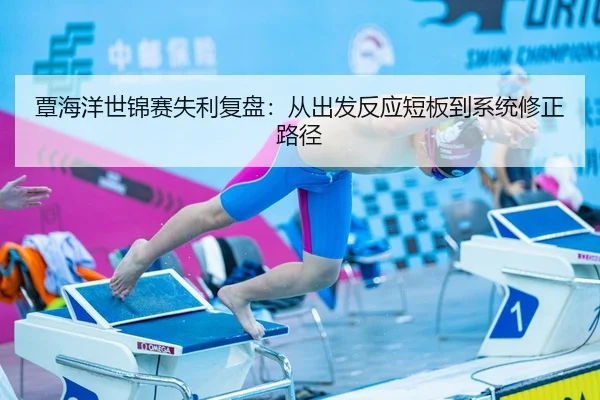 覃海洋世锦赛失利复盘：从出发反应短板到系统修正路径
