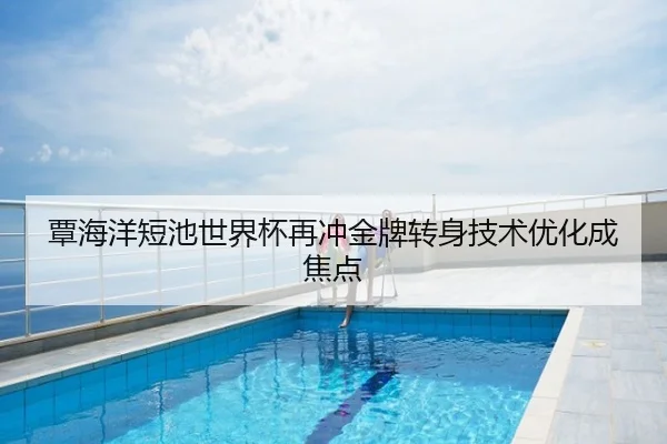 覃海洋短池世界杯再冲金牌转身技术优化成焦点