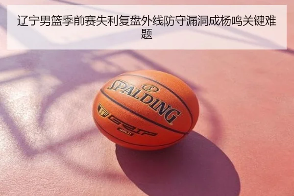 辽宁男篮季前赛失利复盘外线防守漏洞成杨鸣关键难题